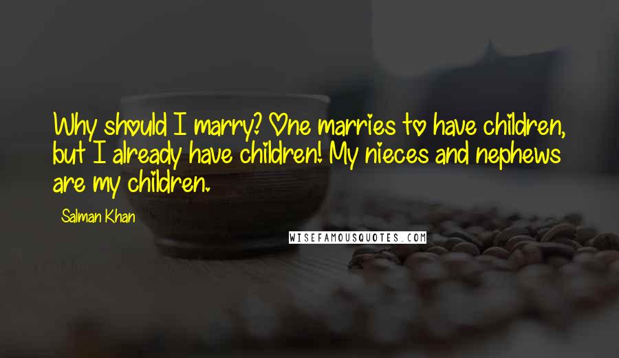 Salman Khan Quotes: Why should I marry? One marries to have children, but I already have children! My nieces and nephews are my children.