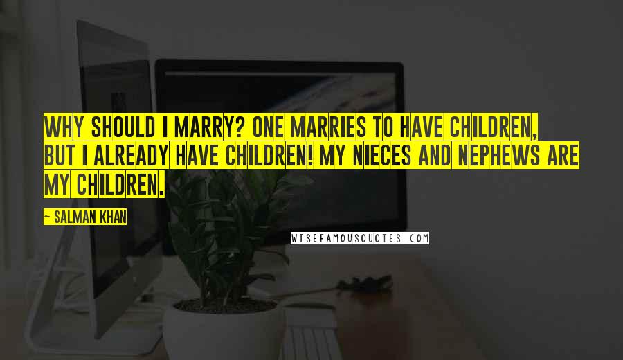 Salman Khan Quotes: Why should I marry? One marries to have children, but I already have children! My nieces and nephews are my children.