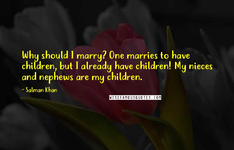 Salman Khan Quotes: Why should I marry? One marries to have children, but I already have children! My nieces and nephews are my children.