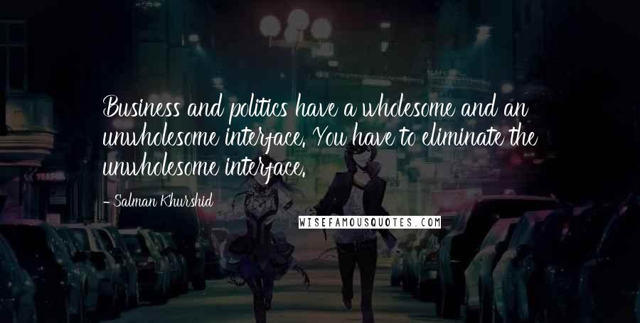 Salman Khurshid Quotes: Business and politics have a wholesome and an unwholesome interface. You have to eliminate the unwholesome interface.