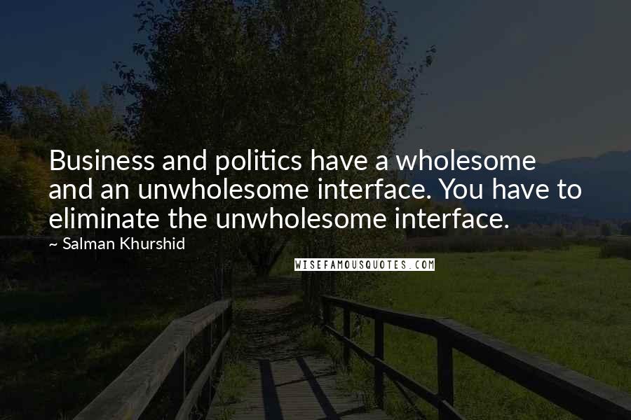 Salman Khurshid Quotes: Business and politics have a wholesome and an unwholesome interface. You have to eliminate the unwholesome interface.