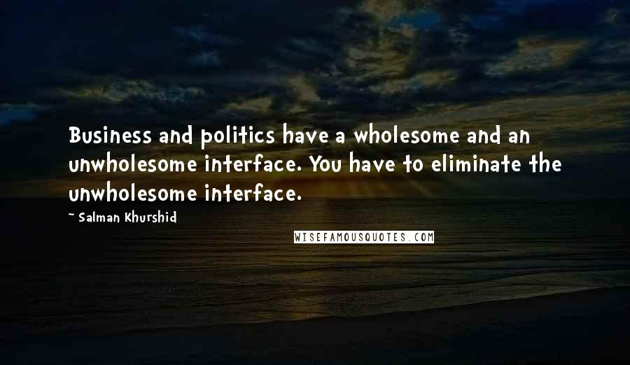 Salman Khurshid Quotes: Business and politics have a wholesome and an unwholesome interface. You have to eliminate the unwholesome interface.