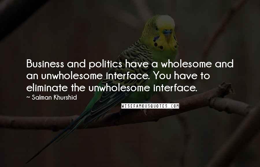 Salman Khurshid Quotes: Business and politics have a wholesome and an unwholesome interface. You have to eliminate the unwholesome interface.