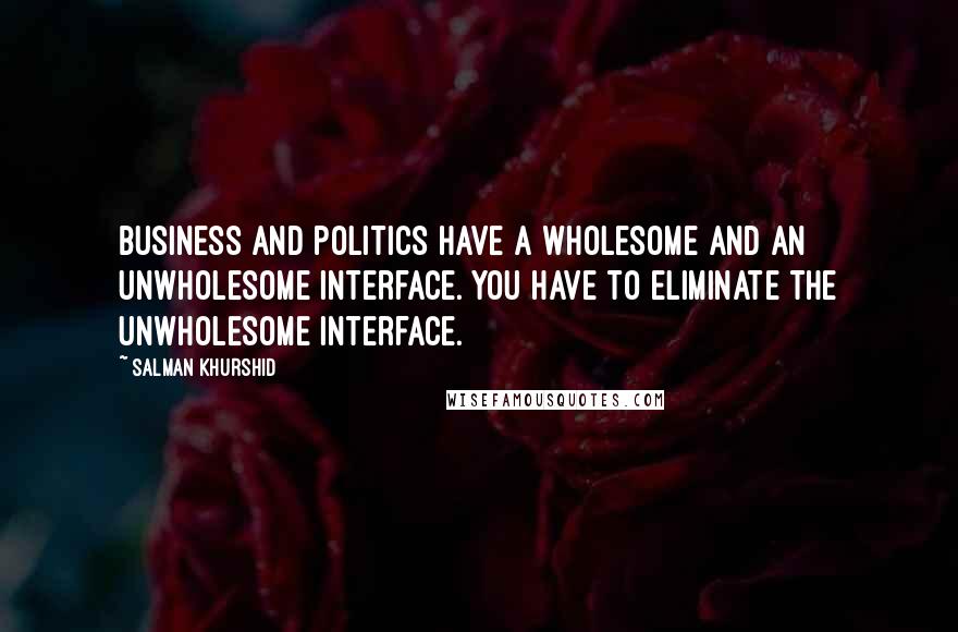 Salman Khurshid Quotes: Business and politics have a wholesome and an unwholesome interface. You have to eliminate the unwholesome interface.
