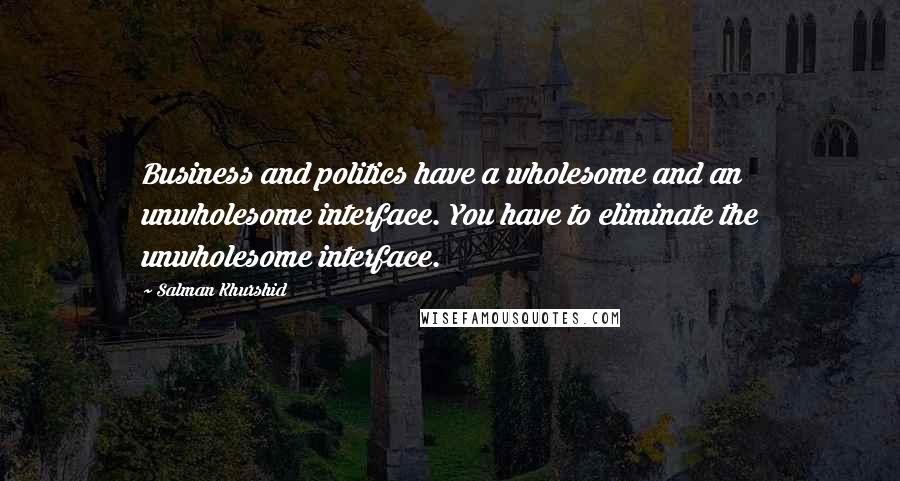 Salman Khurshid Quotes: Business and politics have a wholesome and an unwholesome interface. You have to eliminate the unwholesome interface.