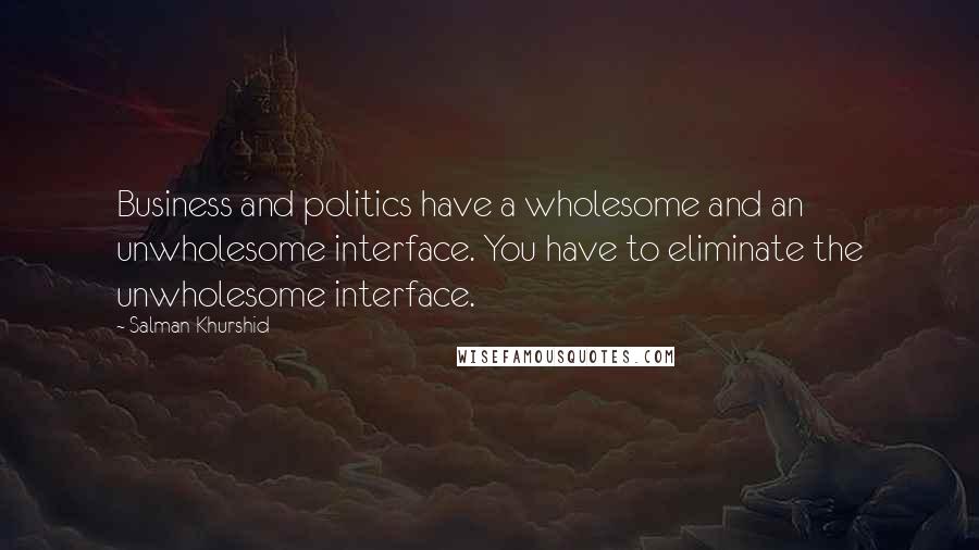 Salman Khurshid Quotes: Business and politics have a wholesome and an unwholesome interface. You have to eliminate the unwholesome interface.