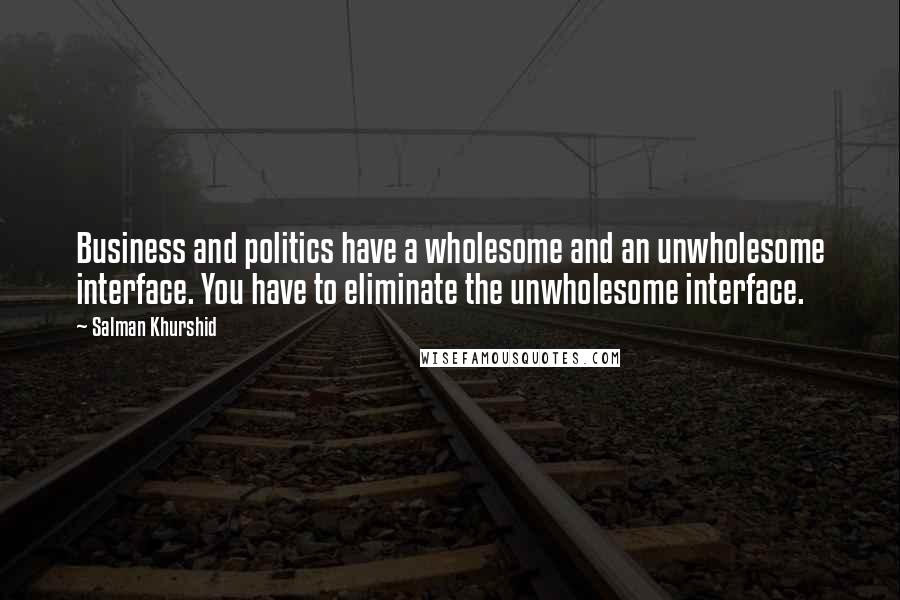 Salman Khurshid Quotes: Business and politics have a wholesome and an unwholesome interface. You have to eliminate the unwholesome interface.