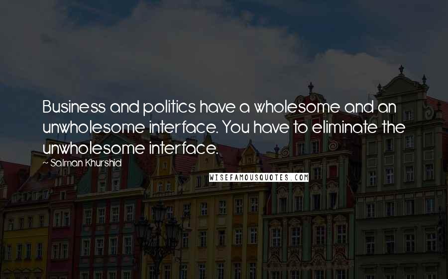 Salman Khurshid Quotes: Business and politics have a wholesome and an unwholesome interface. You have to eliminate the unwholesome interface.