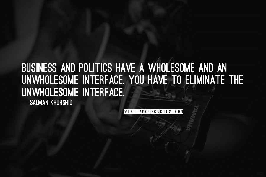 Salman Khurshid Quotes: Business and politics have a wholesome and an unwholesome interface. You have to eliminate the unwholesome interface.