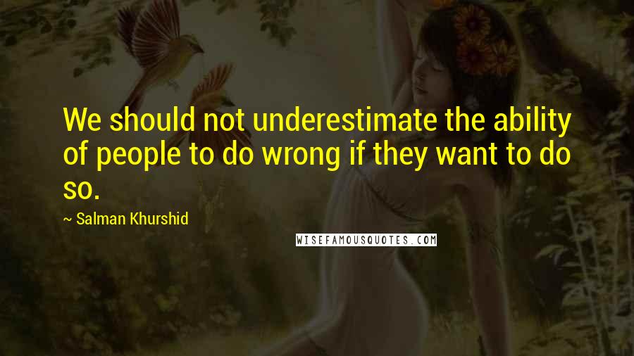 Salman Khurshid Quotes: We should not underestimate the ability of people to do wrong if they want to do so.