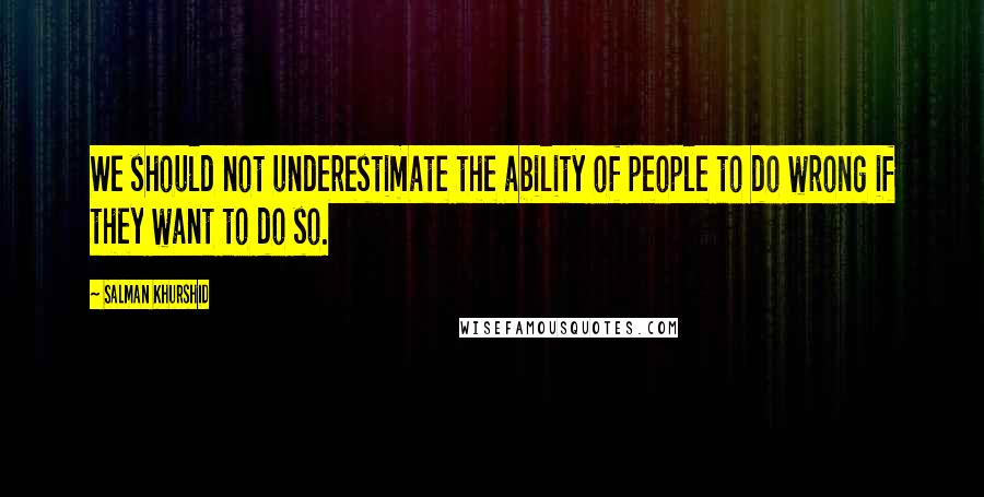 Salman Khurshid Quotes: We should not underestimate the ability of people to do wrong if they want to do so.