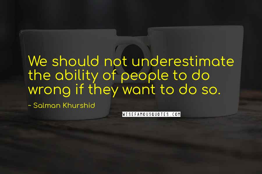 Salman Khurshid Quotes: We should not underestimate the ability of people to do wrong if they want to do so.