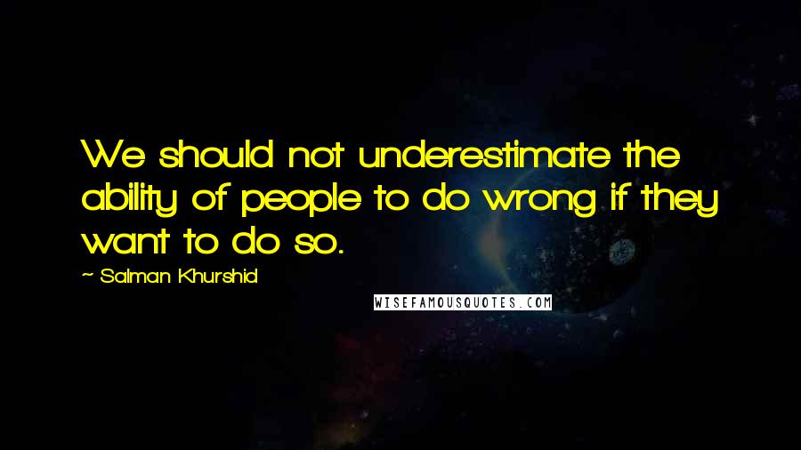 Salman Khurshid Quotes: We should not underestimate the ability of people to do wrong if they want to do so.
