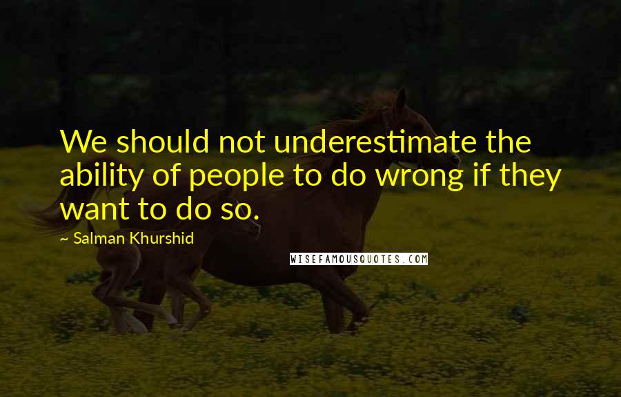 Salman Khurshid Quotes: We should not underestimate the ability of people to do wrong if they want to do so.