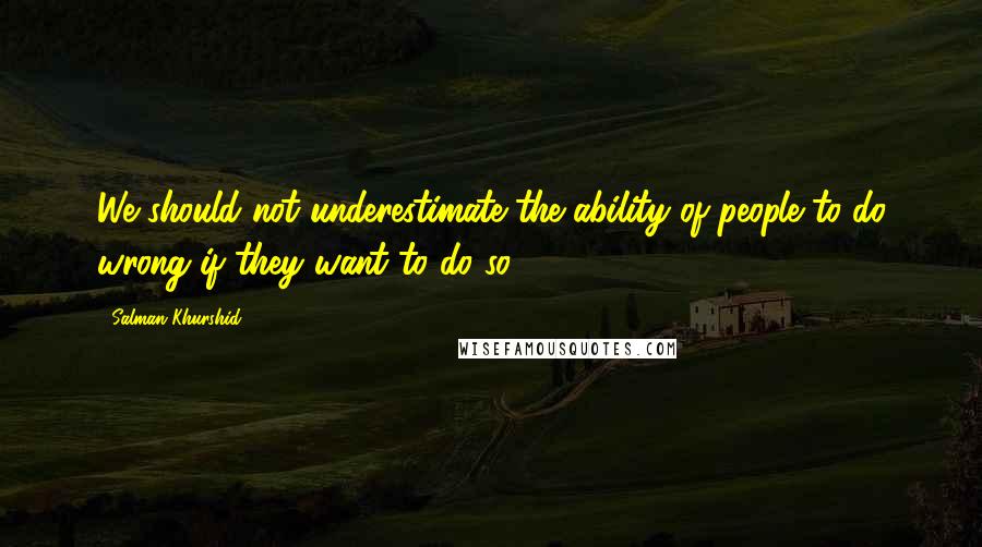 Salman Khurshid Quotes: We should not underestimate the ability of people to do wrong if they want to do so.