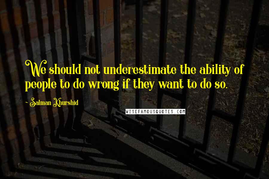 Salman Khurshid Quotes: We should not underestimate the ability of people to do wrong if they want to do so.
