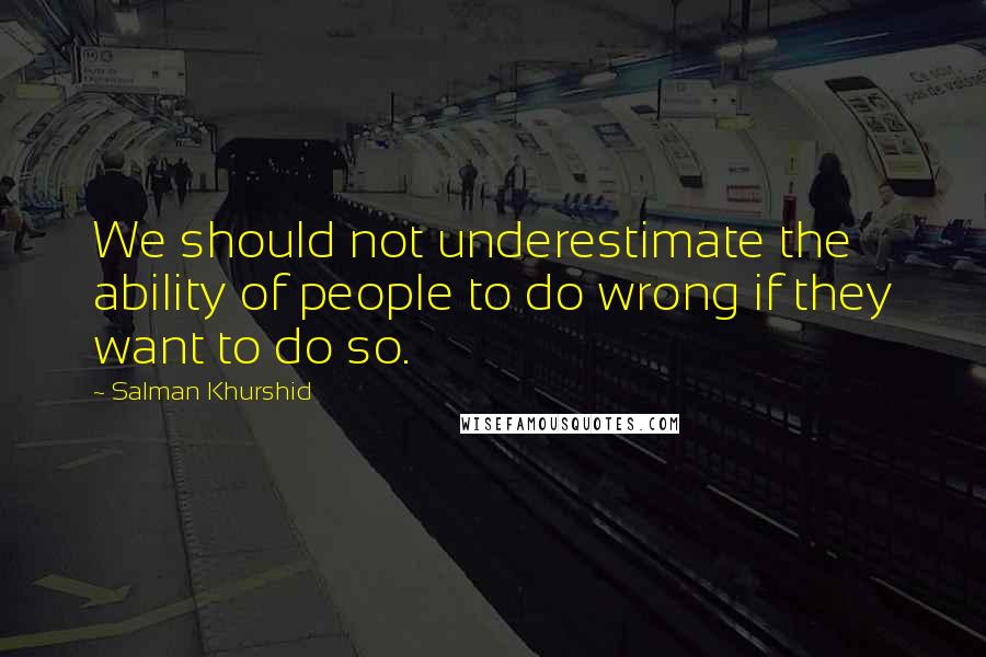 Salman Khurshid Quotes: We should not underestimate the ability of people to do wrong if they want to do so.