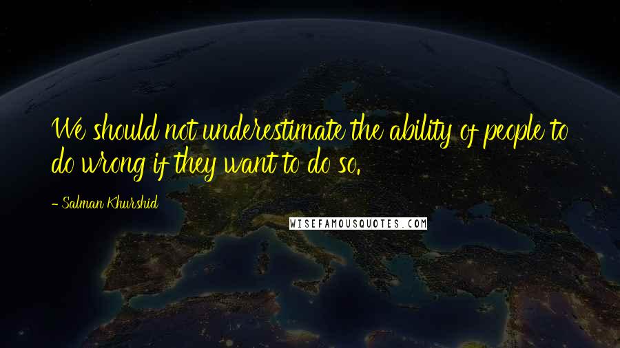 Salman Khurshid Quotes: We should not underestimate the ability of people to do wrong if they want to do so.