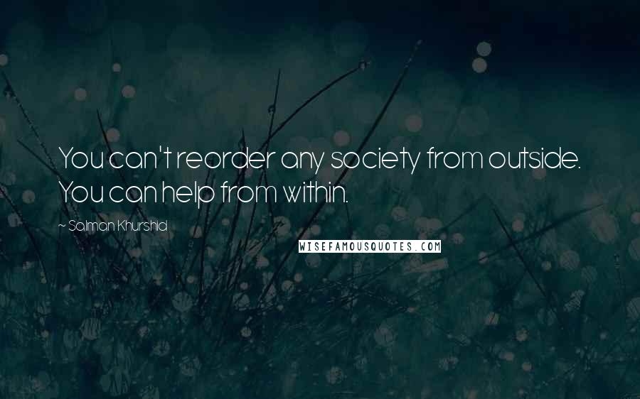 Salman Khurshid Quotes: You can't reorder any society from outside. You can help from within.