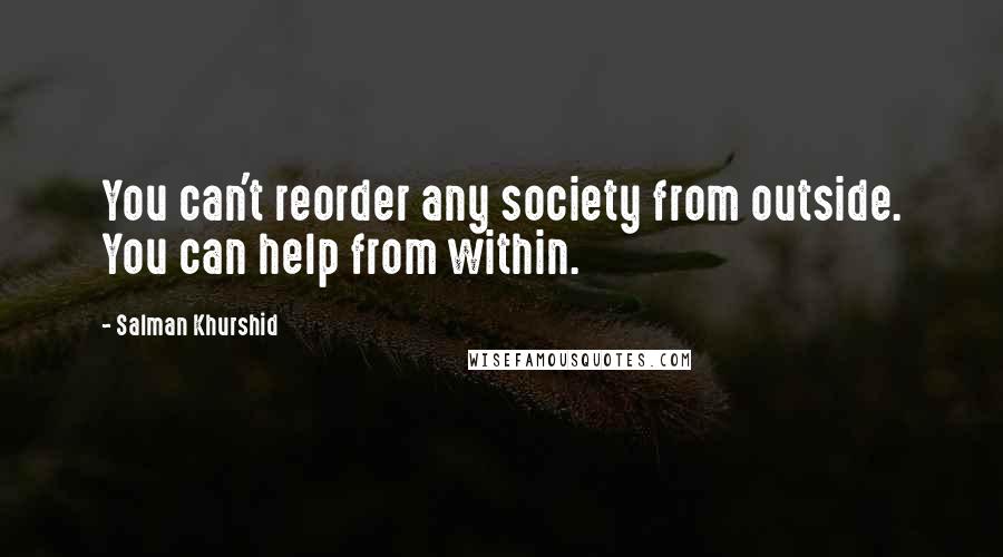 Salman Khurshid Quotes: You can't reorder any society from outside. You can help from within.