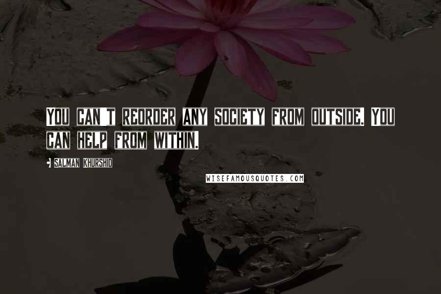 Salman Khurshid Quotes: You can't reorder any society from outside. You can help from within.