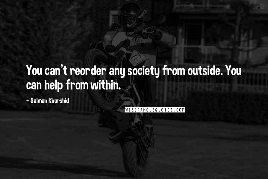 Salman Khurshid Quotes: You can't reorder any society from outside. You can help from within.