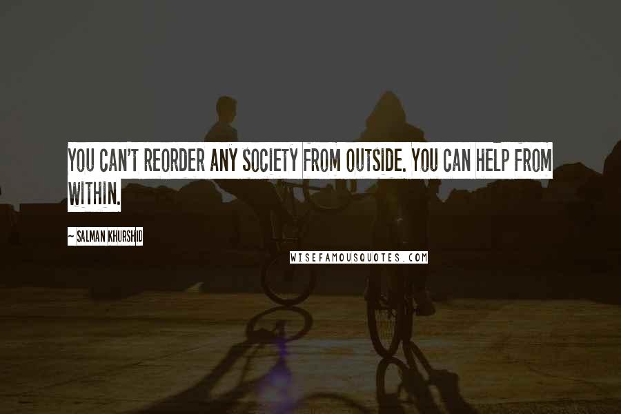 Salman Khurshid Quotes: You can't reorder any society from outside. You can help from within.