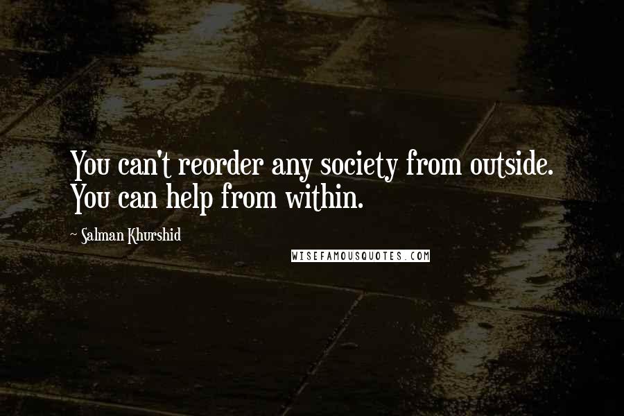 Salman Khurshid Quotes: You can't reorder any society from outside. You can help from within.