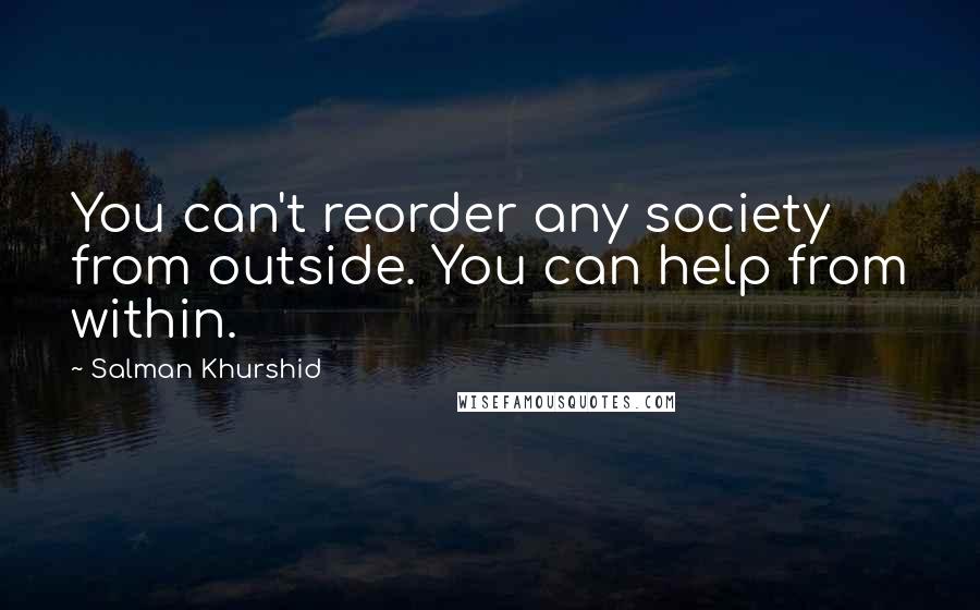 Salman Khurshid Quotes: You can't reorder any society from outside. You can help from within.