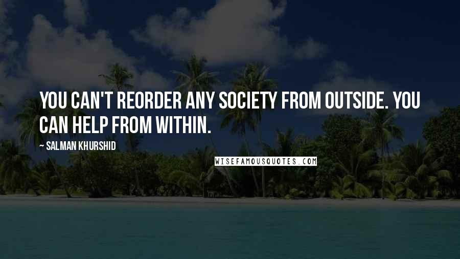 Salman Khurshid Quotes: You can't reorder any society from outside. You can help from within.