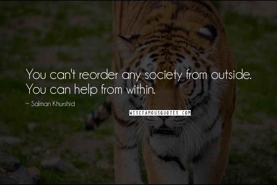 Salman Khurshid Quotes: You can't reorder any society from outside. You can help from within.
