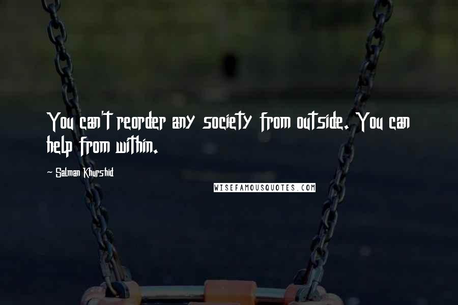 Salman Khurshid Quotes: You can't reorder any society from outside. You can help from within.