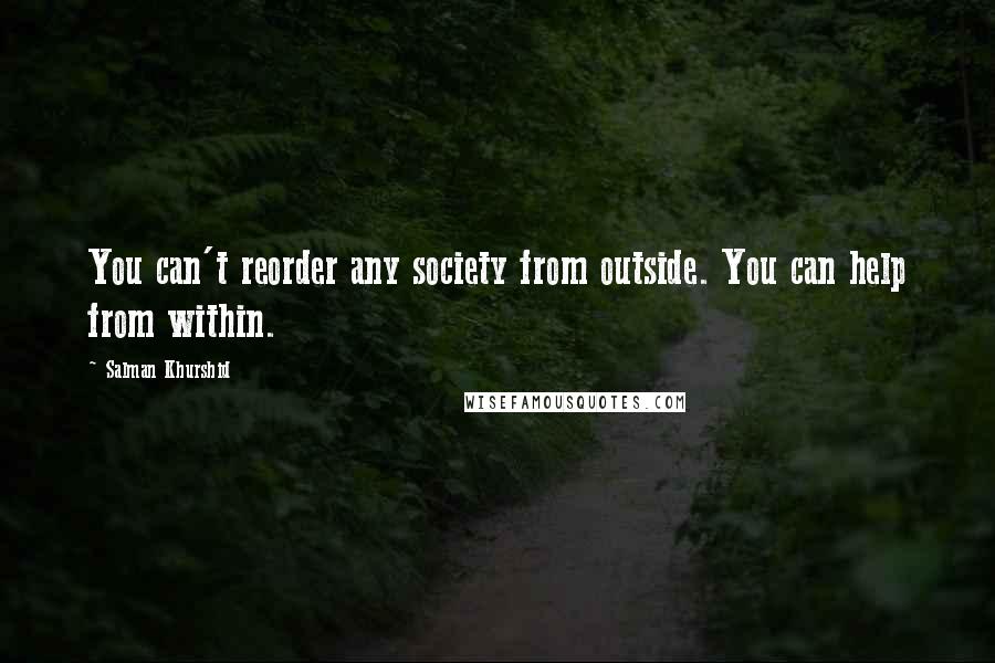 Salman Khurshid Quotes: You can't reorder any society from outside. You can help from within.