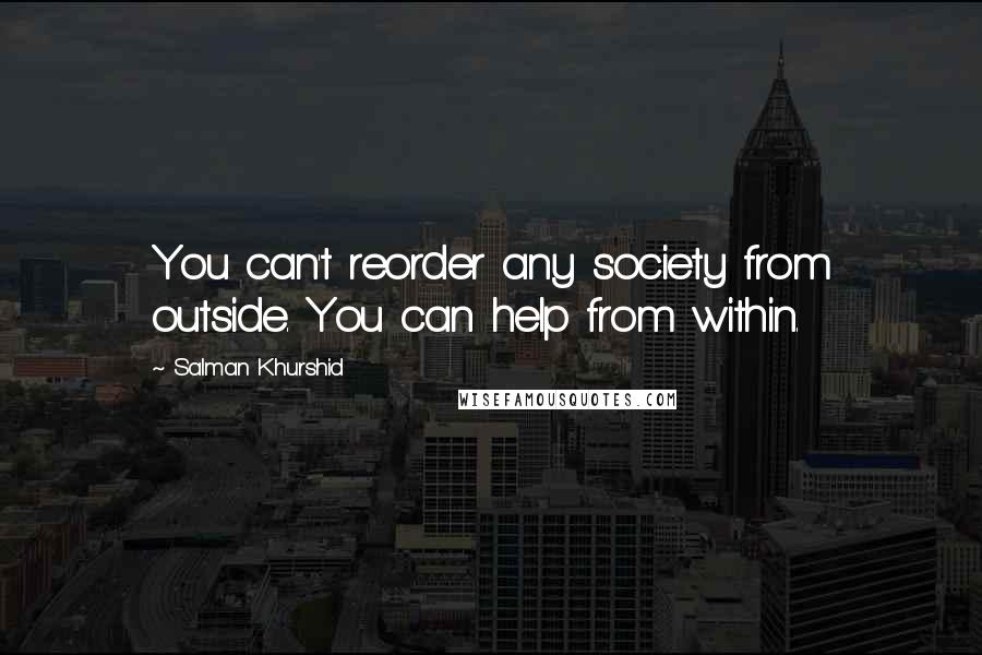 Salman Khurshid Quotes: You can't reorder any society from outside. You can help from within.