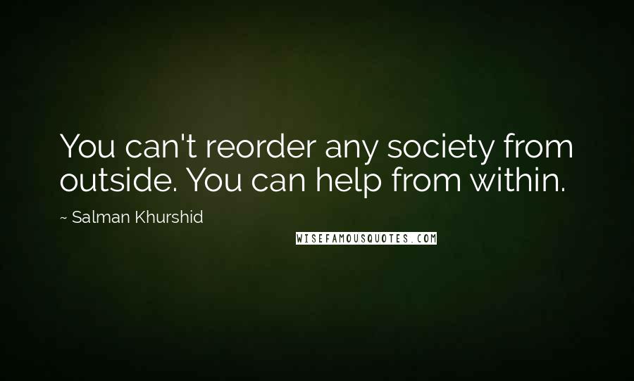 Salman Khurshid Quotes: You can't reorder any society from outside. You can help from within.