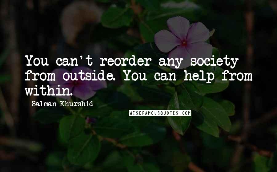 Salman Khurshid Quotes: You can't reorder any society from outside. You can help from within.