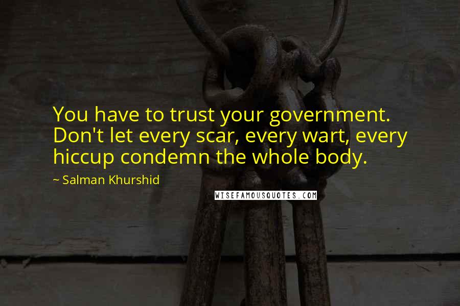 Salman Khurshid Quotes: You have to trust your government. Don't let every scar, every wart, every hiccup condemn the whole body.