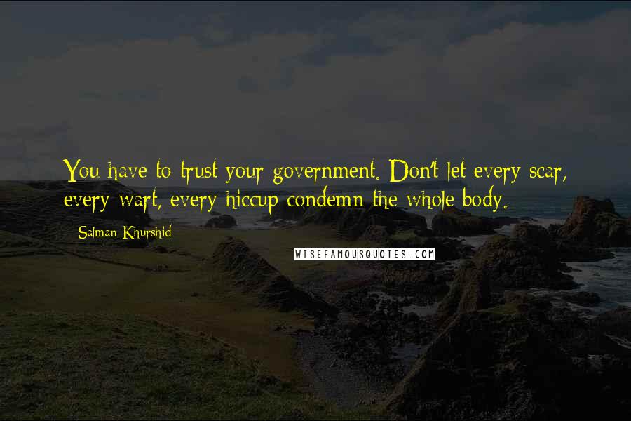 Salman Khurshid Quotes: You have to trust your government. Don't let every scar, every wart, every hiccup condemn the whole body.