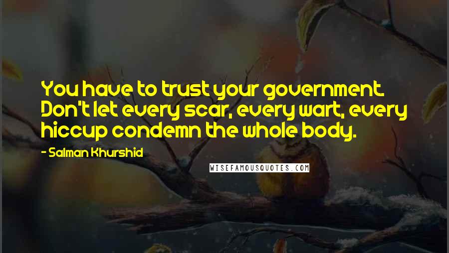 Salman Khurshid Quotes: You have to trust your government. Don't let every scar, every wart, every hiccup condemn the whole body.