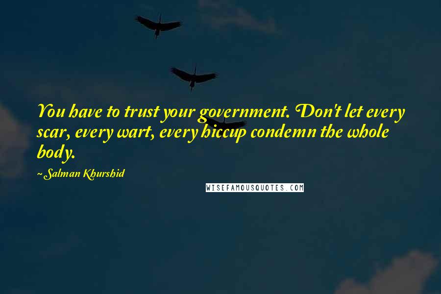 Salman Khurshid Quotes: You have to trust your government. Don't let every scar, every wart, every hiccup condemn the whole body.