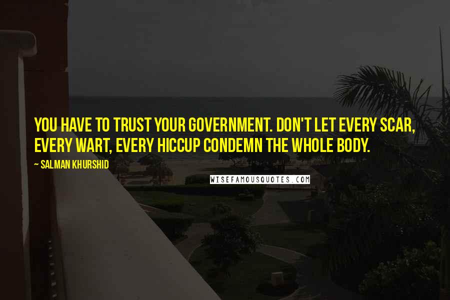 Salman Khurshid Quotes: You have to trust your government. Don't let every scar, every wart, every hiccup condemn the whole body.