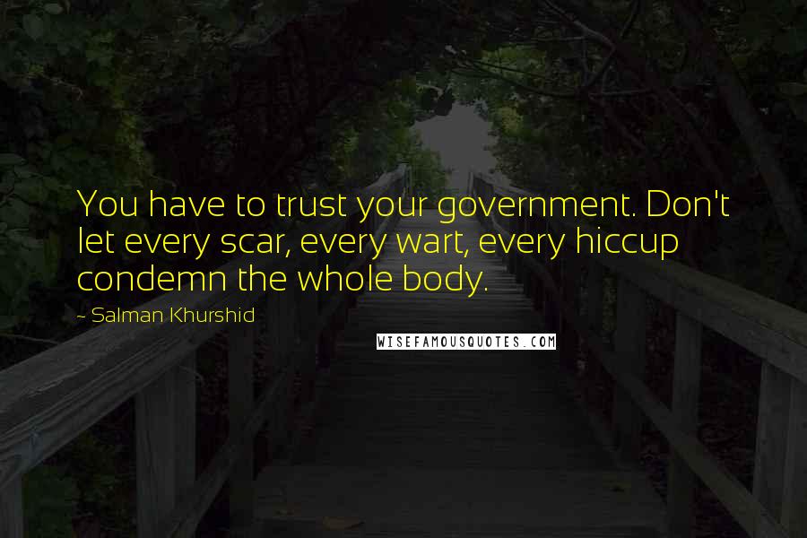 Salman Khurshid Quotes: You have to trust your government. Don't let every scar, every wart, every hiccup condemn the whole body.