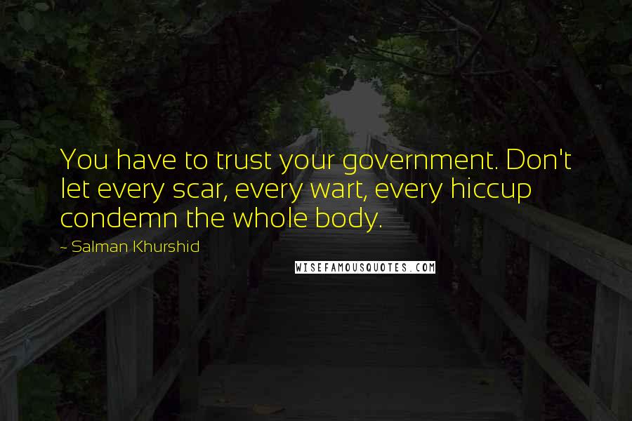 Salman Khurshid Quotes: You have to trust your government. Don't let every scar, every wart, every hiccup condemn the whole body.