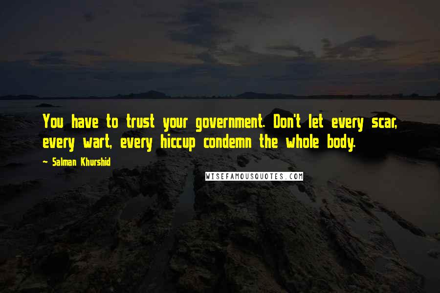 Salman Khurshid Quotes: You have to trust your government. Don't let every scar, every wart, every hiccup condemn the whole body.