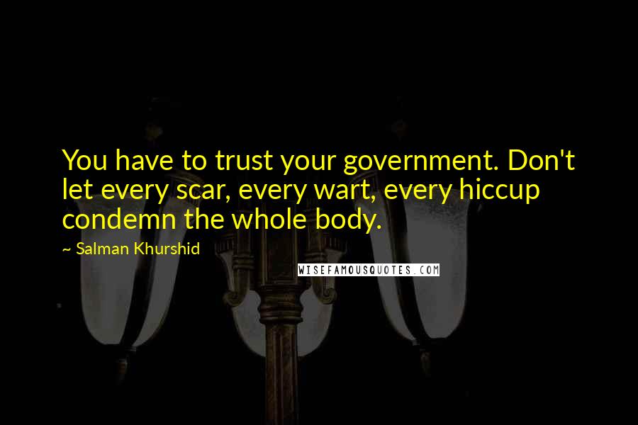 Salman Khurshid Quotes: You have to trust your government. Don't let every scar, every wart, every hiccup condemn the whole body.