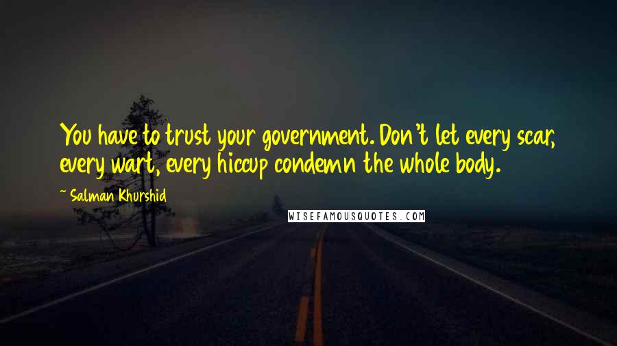 Salman Khurshid Quotes: You have to trust your government. Don't let every scar, every wart, every hiccup condemn the whole body.