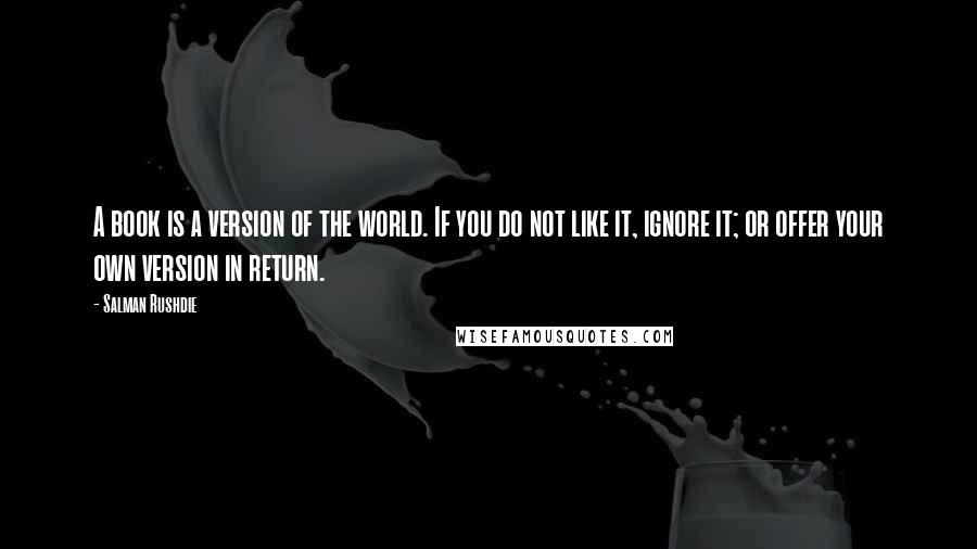 Salman Rushdie Quotes: A book is a version of the world. If you do not like it, ignore it; or offer your own version in return.