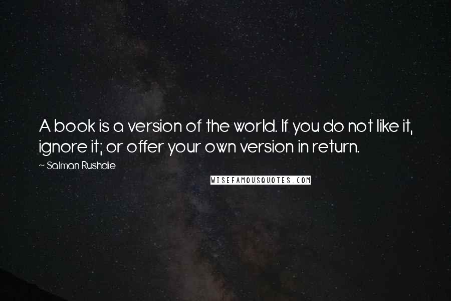 Salman Rushdie Quotes: A book is a version of the world. If you do not like it, ignore it; or offer your own version in return.
