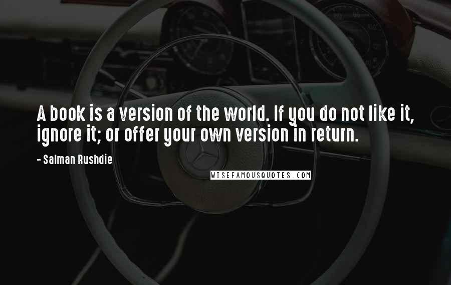 Salman Rushdie Quotes: A book is a version of the world. If you do not like it, ignore it; or offer your own version in return.