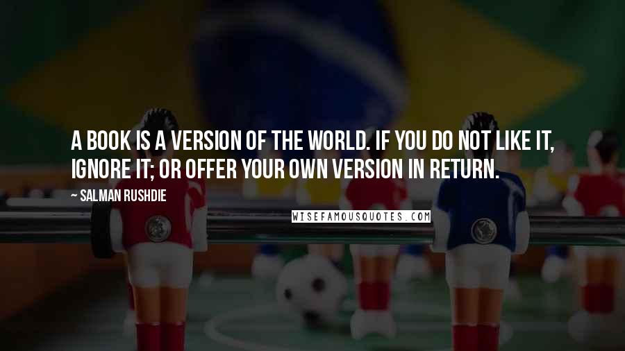 Salman Rushdie Quotes: A book is a version of the world. If you do not like it, ignore it; or offer your own version in return.